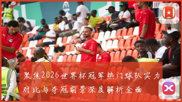 聚焦2026世界杯冠军热门球队实力对比与夺冠前景深度解析全面