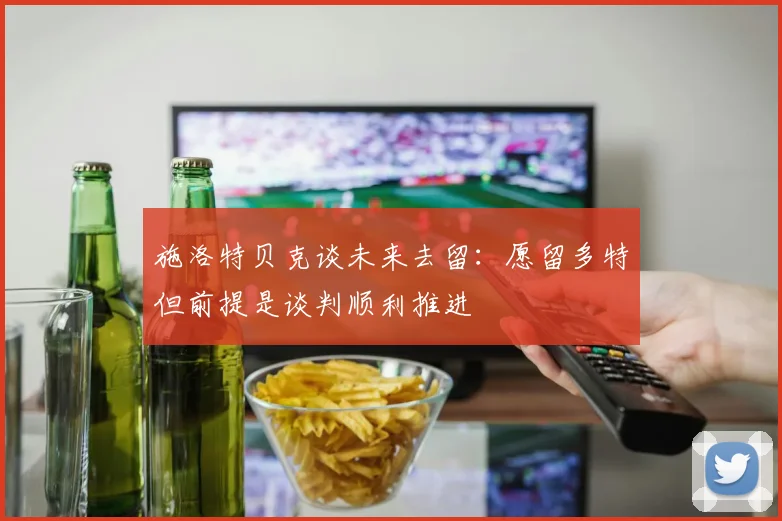 施洛特贝克谈未来去留：愿留多特但前提是谈判顺利推进