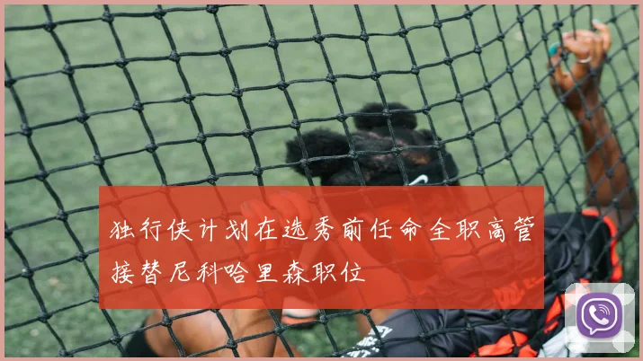 独行侠计划在选秀前任命全职高管接替尼科哈里森职位