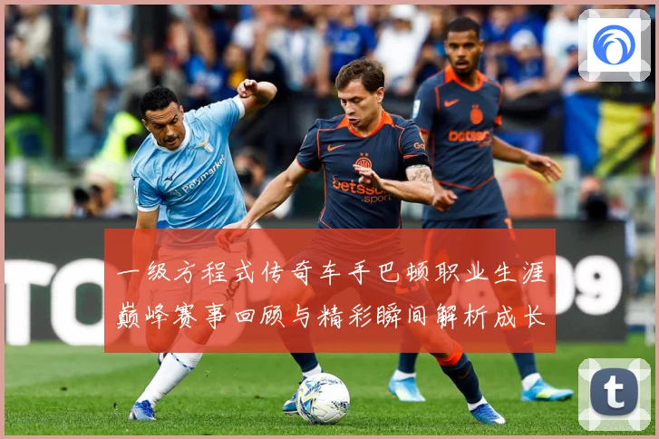 一级方程式传奇车手巴顿职业生涯巅峰赛事回顾与精彩瞬间解析成长观察