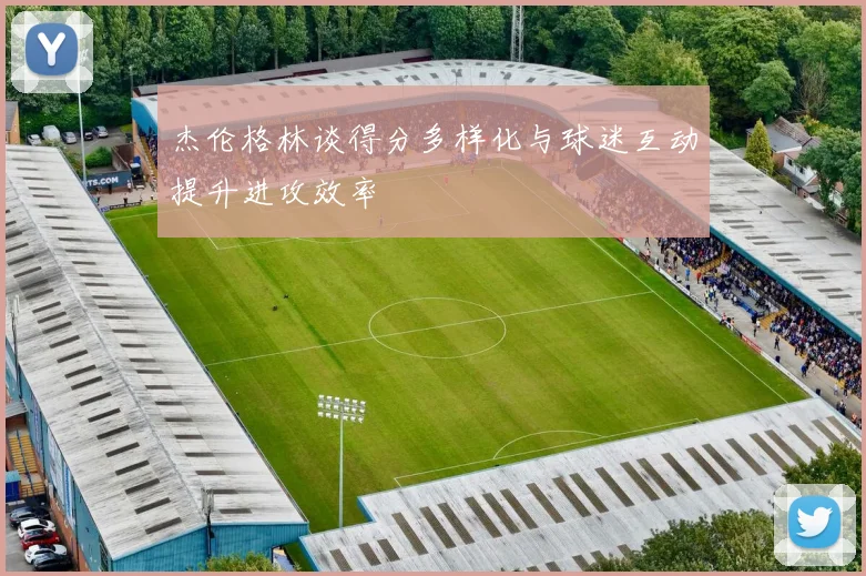 杰伦格林谈得分多样化与球迷互动提升进攻效率