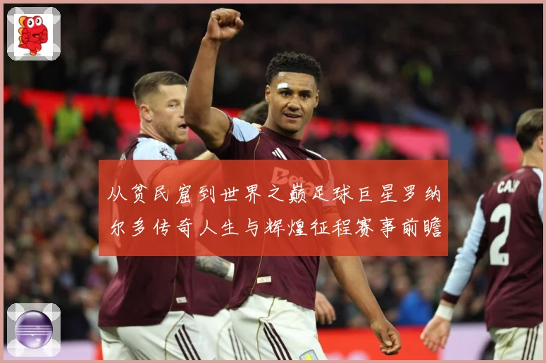 从贫民窟到世界之巅足球巨星罗纳尔多传奇人生与辉煌征程赛事前瞻