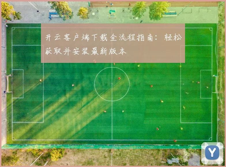 开云客户端下载全流程指南：轻松获取并安装最新版本