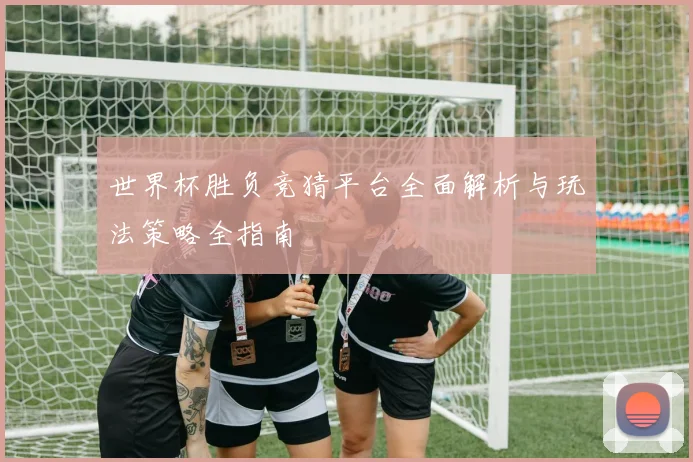 世界杯胜负竞猜平台全面解析与玩法策略全指南