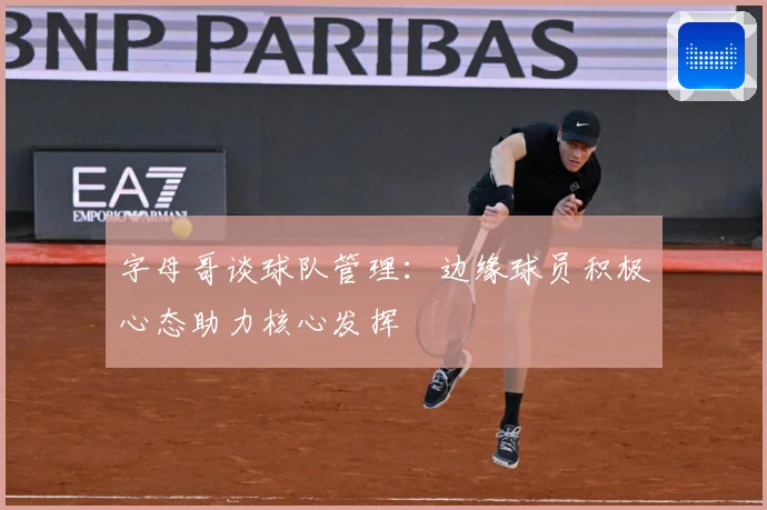 字母哥谈球队管理：边缘球员积极心态助力核心发挥