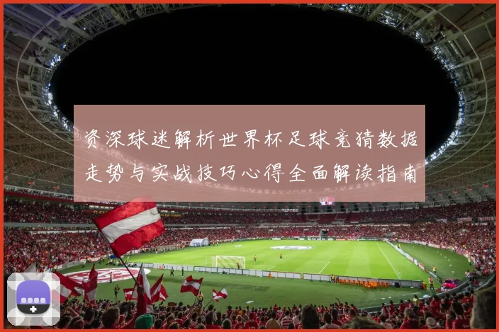 资深球迷解析世界杯足球竞猜数据走势与实战技巧心得全面解读指南