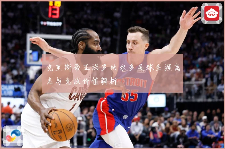 克里斯蒂亚诺罗纳尔多足球生涯高光与竞技价值解析