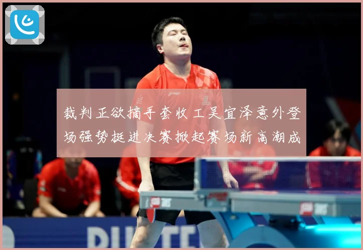裁判正欲摘手套收工吴宜泽意外登场强势挺进决赛掀起赛场新高潮成长观察