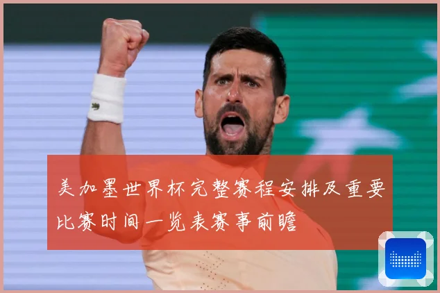 美加墨世界杯完整赛程安排及重要比赛时间一览表赛事前瞻