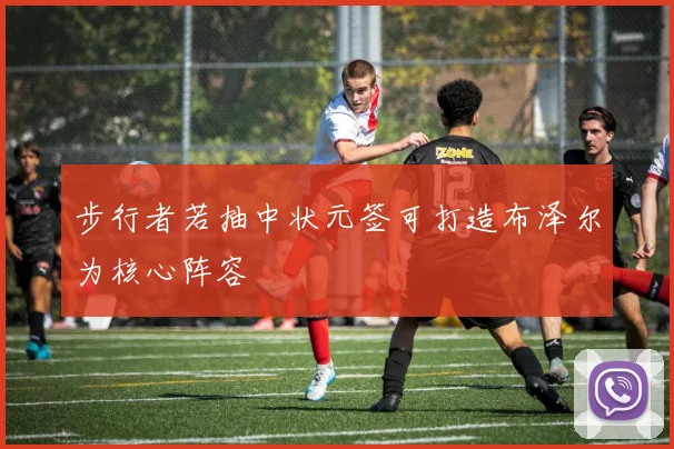 步行者若抽中状元签可打造布泽尔为核心阵容