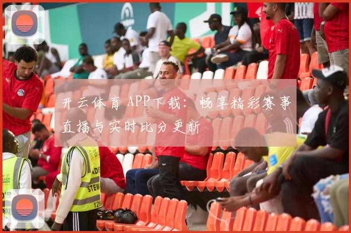开云体育 APP下载：畅享精彩赛事直播与实时比分更新