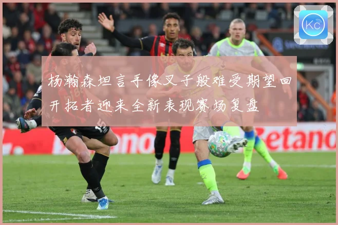 杨瀚森坦言手像叉子般难受期望回开拓者迎来全新表现赛场复盘