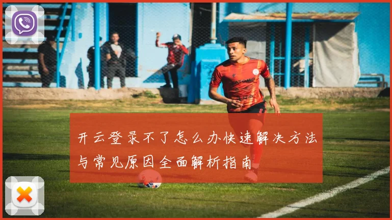 开云登录不了怎么办快速解决方法与常见原因全面解析指南