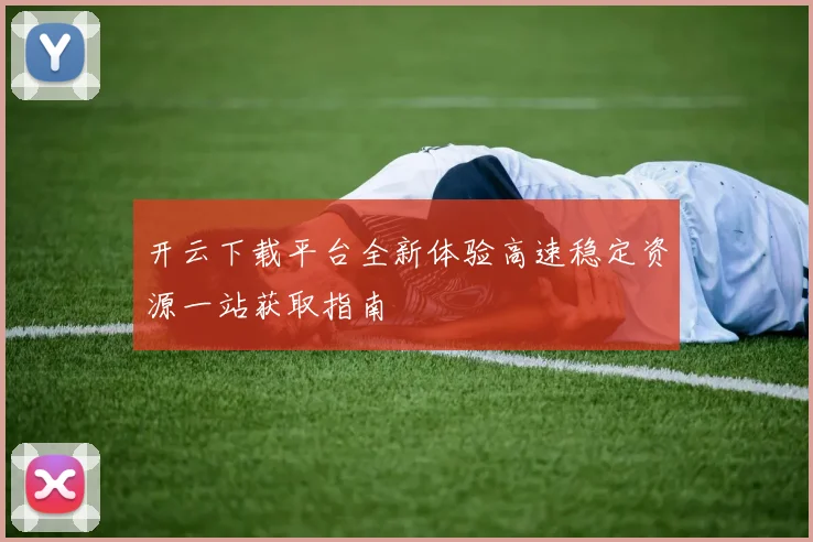 开云下载平台全新体验高速稳定资源一站获取指南