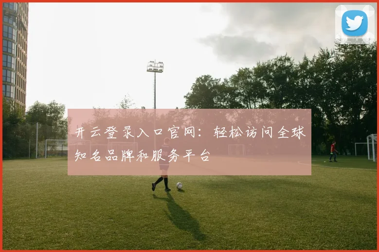 开云登录入口官网：轻松访问全球知名品牌和服务平台