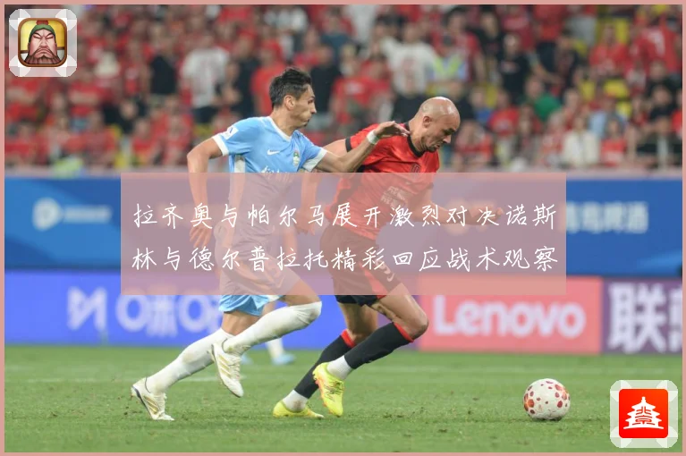 拉齐奥与帕尔马展开激烈对决诺斯林与德尔普拉托精彩回应战术观察
