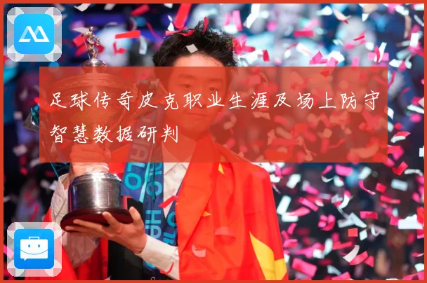 足球传奇皮克职业生涯及场上防守智慧数据研判