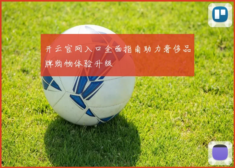 开云官网入口全面指南助力奢侈品牌购物体验升级