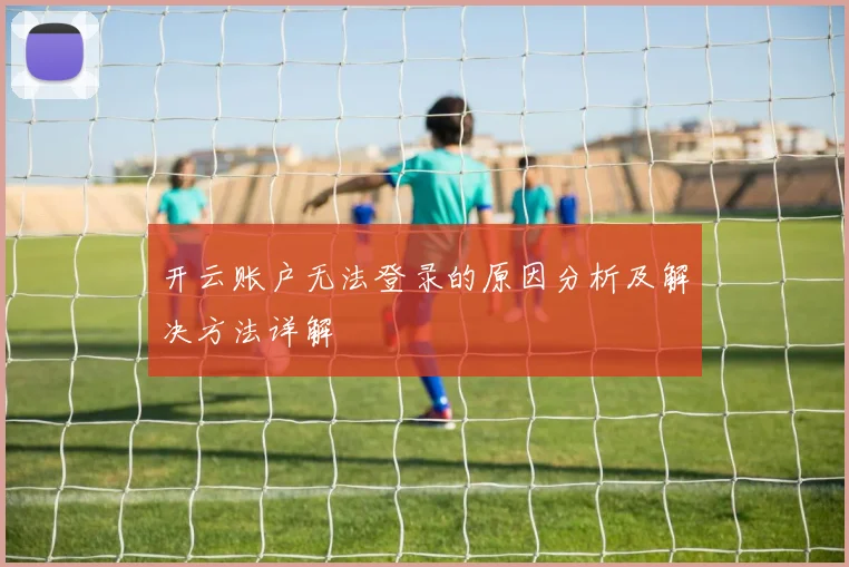 开云账户无法登录的原因分析及解决方法详解