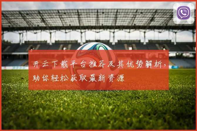 开云下载平台推荐及其优势解析，助你轻松获取最新资源