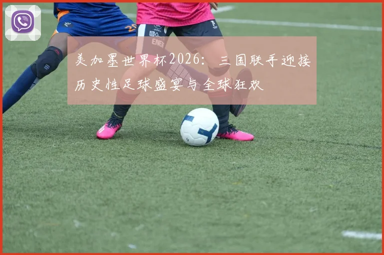 美加墨世界杯2026：三国联手迎接历史性足球盛宴与全球狂欢