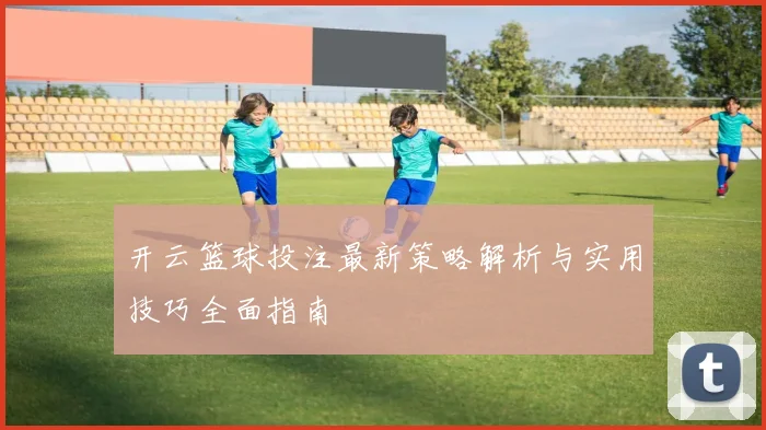 开云篮球投注最新策略解析与实用技巧全面指南