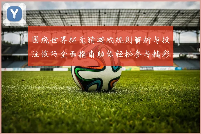 围绕世界杯竞猜游戏规则解析与投注技巧全面指南助你轻松参与精彩赛事竞猜