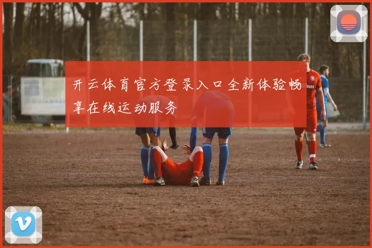 开云体育官方登录入口全新体验畅享在线运动服务