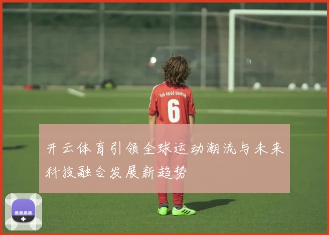 开云体育引领全球运动潮流与未来科技融合发展新趋势