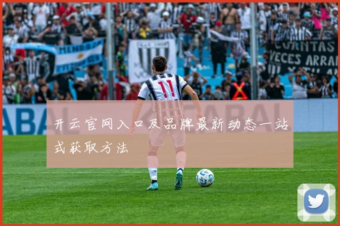 开云官网入口及品牌最新动态一站式获取方法