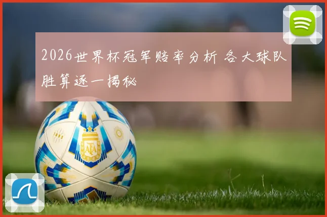 2026世界杯冠军赔率分析 各大球队胜算逐一揭秘