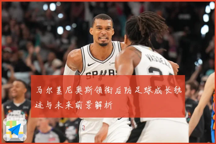 马尔基尼奥斯领衔后防足球成长轨迹与未来前景解析