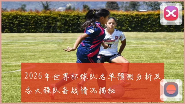 2026年世界杯球队名单预测分析及各大强队备战情况揭秘