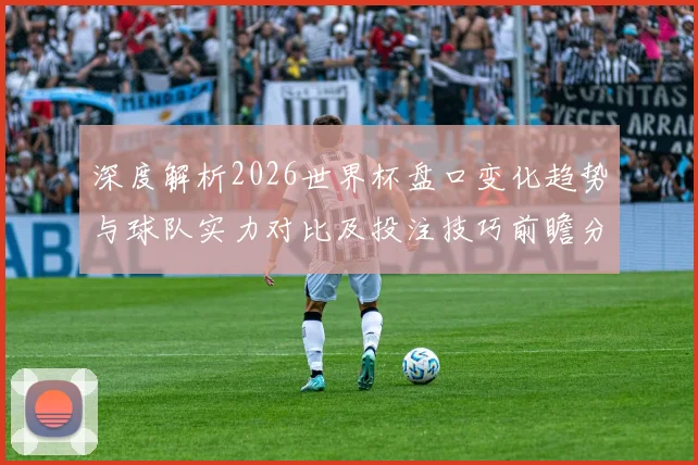 深度解析2026世界杯盘口变化趋势与球队实力对比及投注技巧前瞻分析