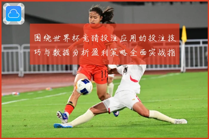 围绕世界杯竞猜投注应用的投注技巧与数据分析盈利策略全面实战指南