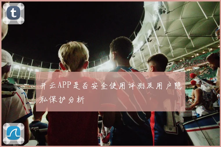 开云APP是否安全使用评测及用户隐私保护分析