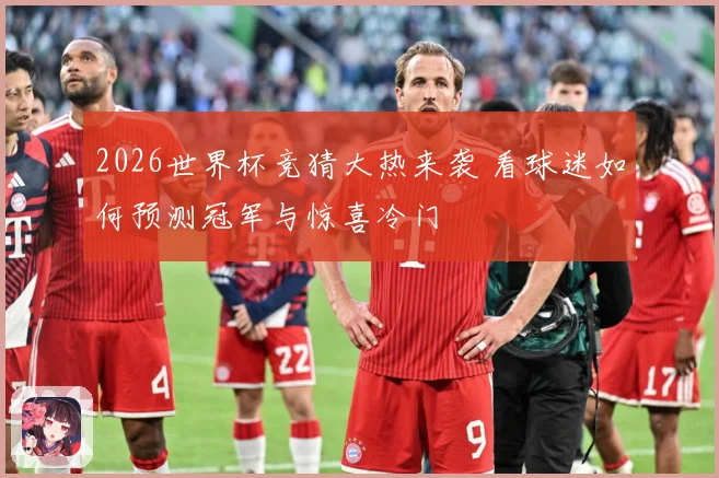 2026世界杯竞猜大热来袭 看球迷如何预测冠军与惊喜冷门