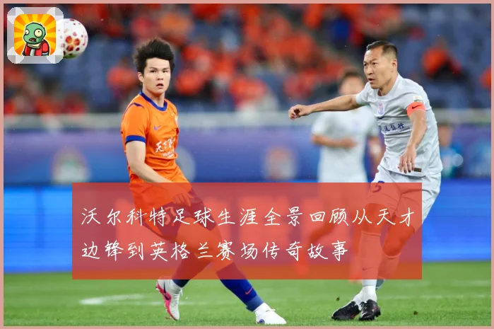 沃尔科特足球生涯全景回顾从天才边锋到英格兰赛场传奇故事
