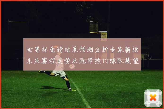 世界杯竞猜结果预测分析专家解读未来赛程走势及冠军热门球队展望