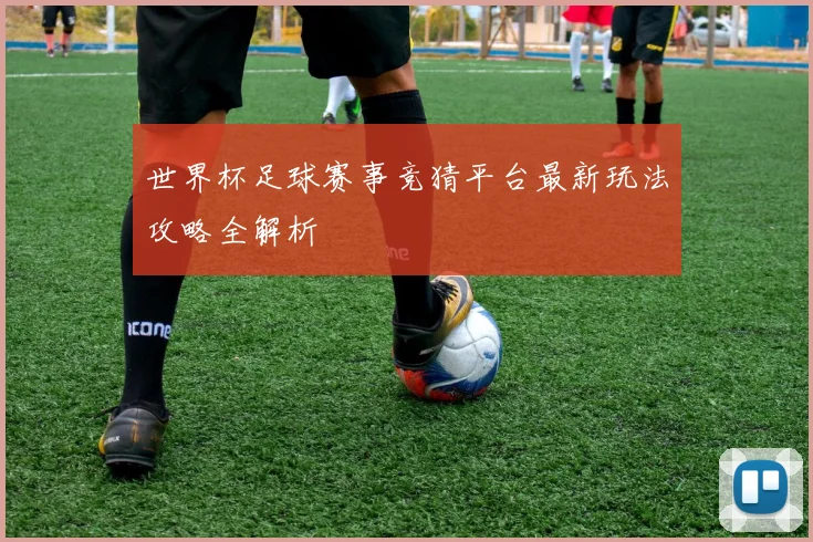 世界杯足球赛事竞猜平台最新玩法攻略全解析