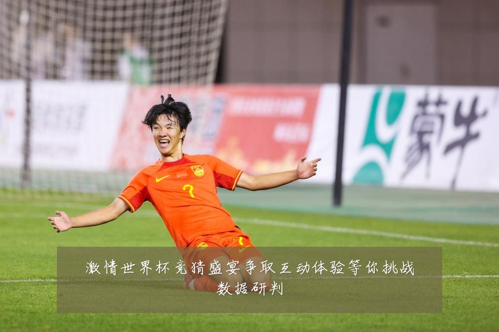 激情世界杯竞猜盛宴争取互动体验等你挑战数据研判