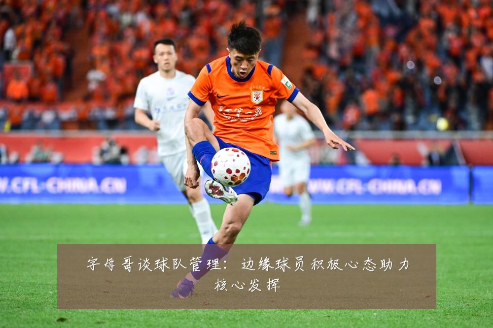字母哥谈球队管理：边缘球员积极心态助力核心发挥