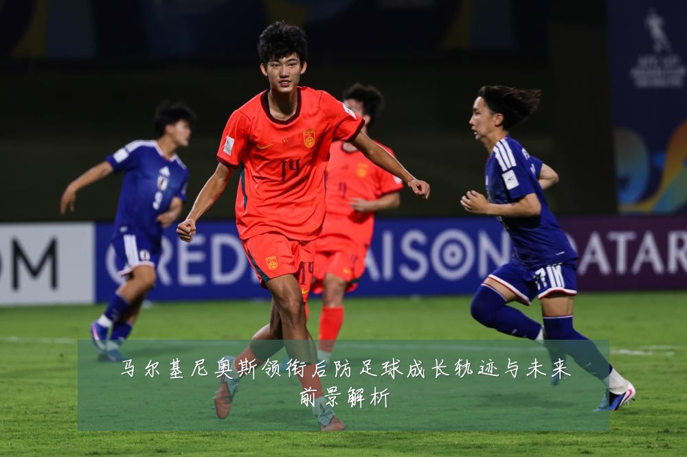 马尔基尼奥斯领衔后防足球成长轨迹与未来前景解析