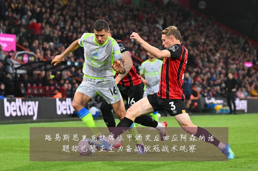 路易斯恩里克缺席法甲颁奖后回应阿森纳话题称巴黎正全力备战欧冠战术观察