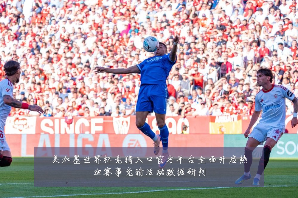 美加墨世界杯竞猜入口官方平台全面开启热血赛事竞猜活动数据研判