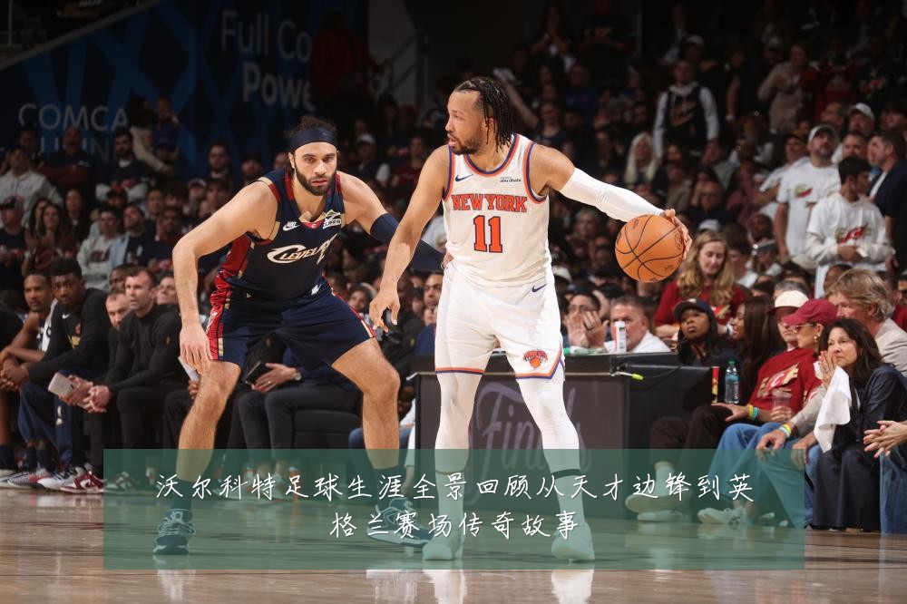 沃尔科特足球生涯全景回顾从天才边锋到英格兰赛场传奇故事
