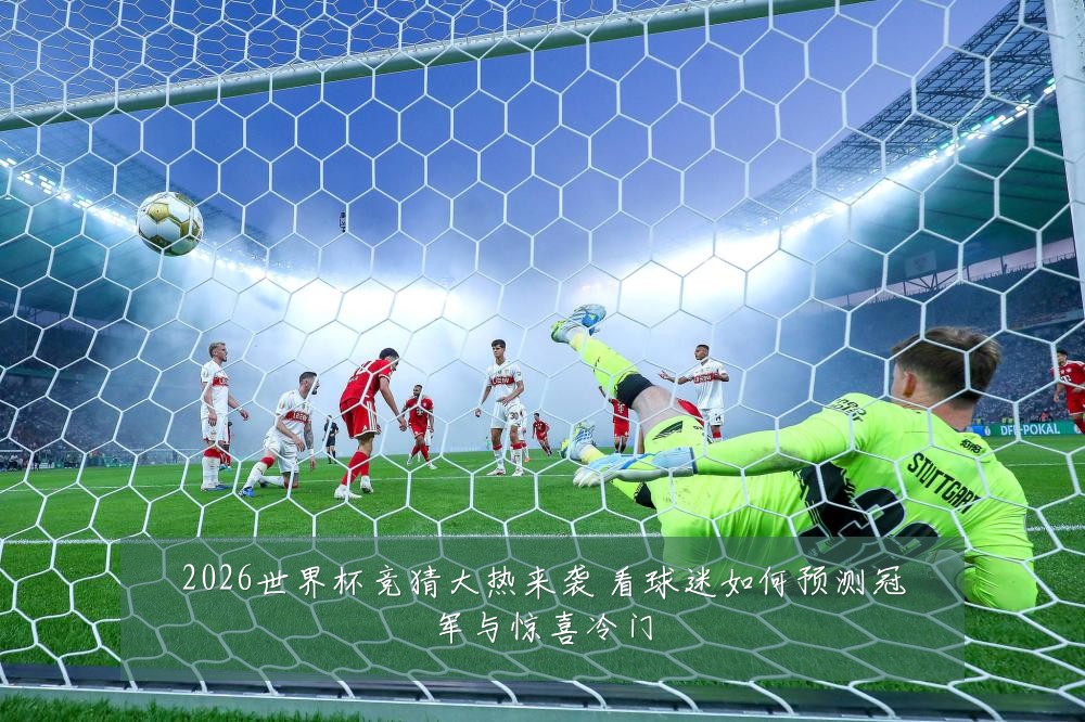 2026世界杯竞猜大热来袭 看球迷如何预测冠军与惊喜冷门