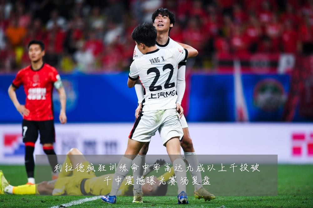 利拉德疯狂训练命中率高达九成以上千投破千中震撼曝光赛场复盘